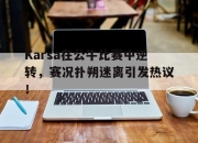 虎扑nba-包含Karsa在公牛比赛中逆转，赛况扑朔迷离引发热议！的词条