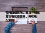 虎扑nba-蒂姆回归赛场，赛况扑朔迷离首场状态亮眼，FPX观众沸腾！的简单介绍